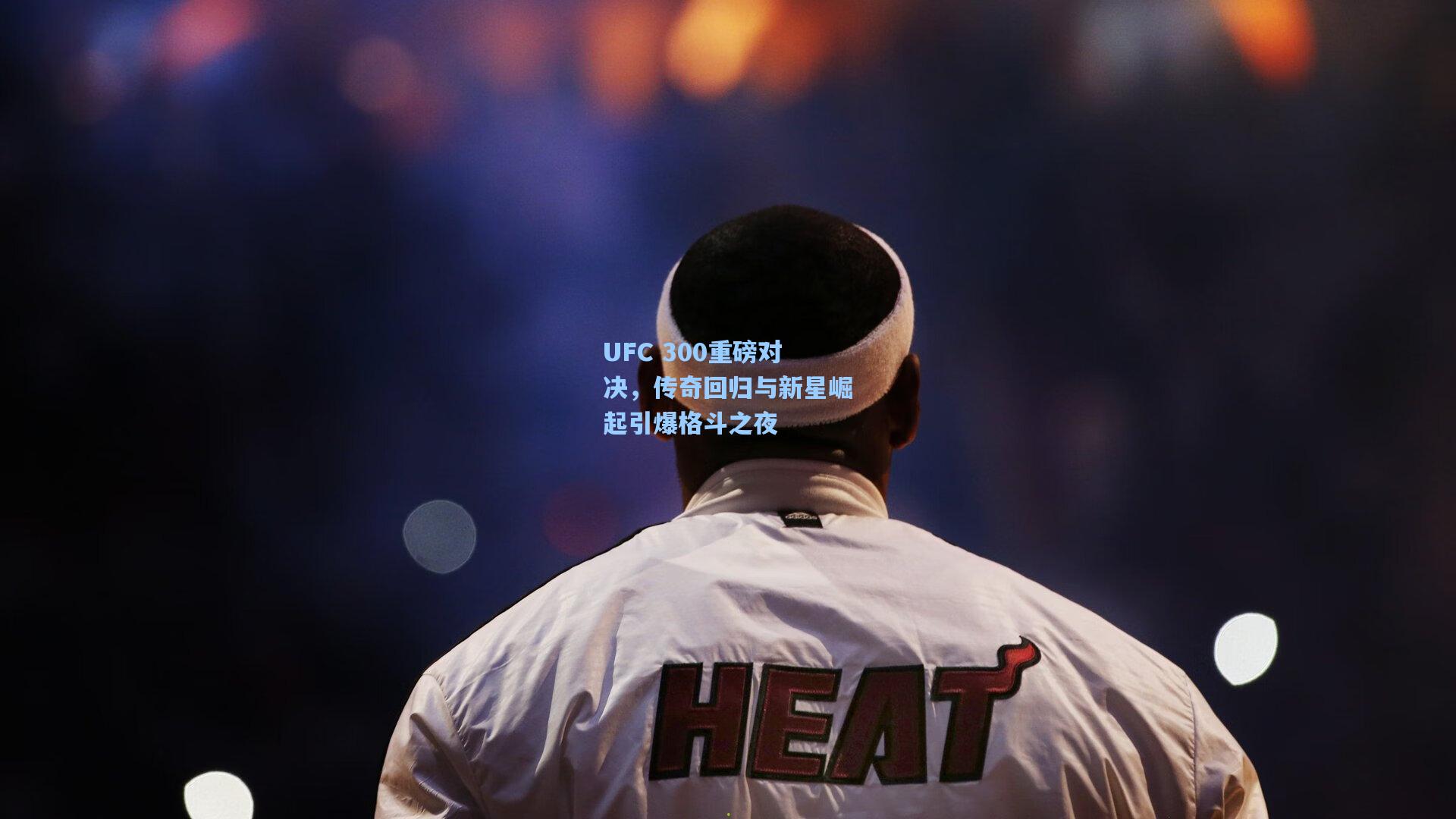 UFC 300重磅对决，传奇回归与新星崛起引爆格斗之夜