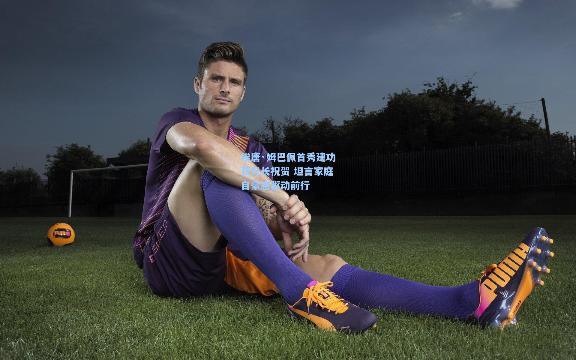 埃唐·姆巴佩首秀建功获兄长祝贺 坦言家庭自豪感驱动前行