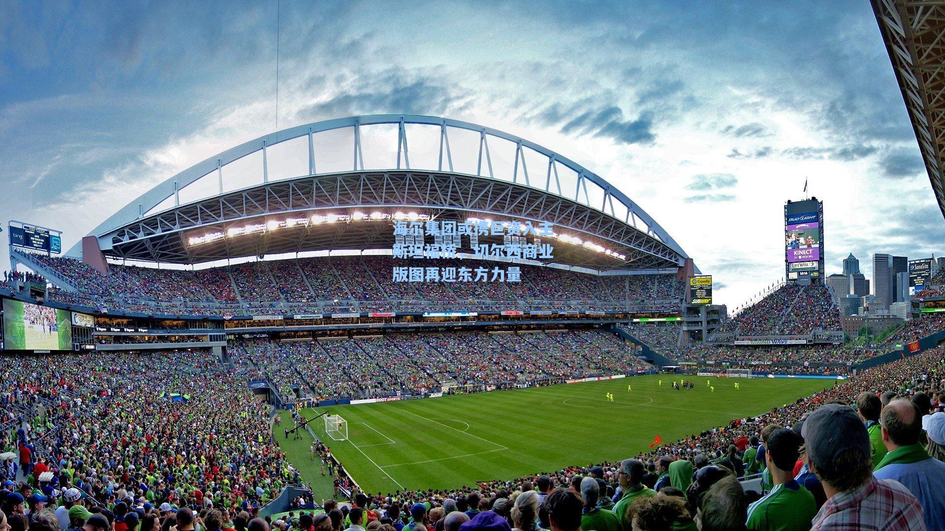 海尔集团或携巨资入主斯坦福桥，切尔西商业版图再迎东方力量