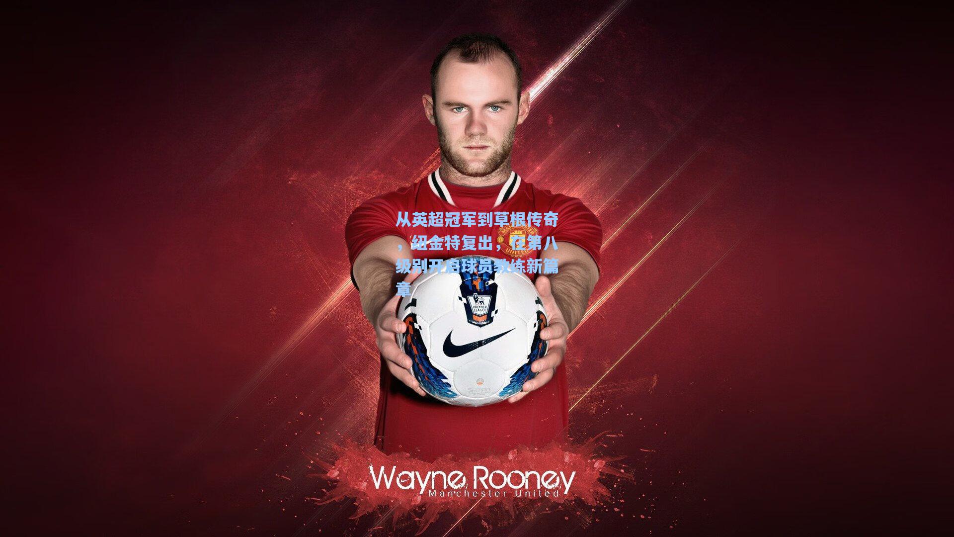 从英超冠军到草根传奇,纽金特复出,在第八级别开启球员教练新篇章